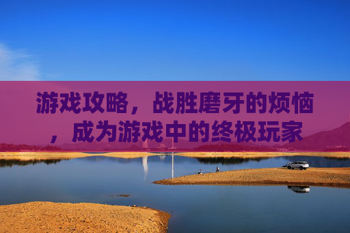 游戏攻略，战胜磨牙的烦恼，成为游戏中的终极玩家