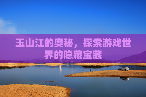玉山江的奥秘，探索游戏世界的隐藏宝藏