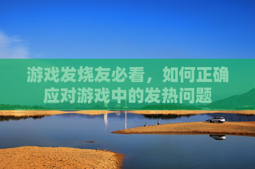 游戏发烧友必看，如何正确应对游戏中的发热问题