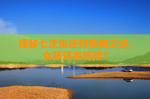 揭秘七次生还的性别之谜，女孩还是男孩？