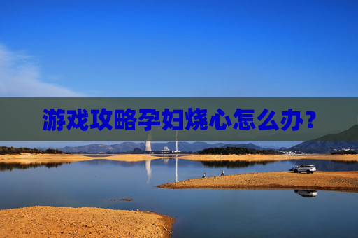游戏攻略孕妇烧心怎么办？