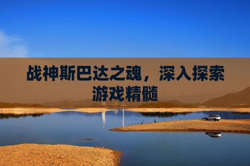 战神斯巴达之魂,深入探索游戏精髓 战神斯巴达之魂,深入探索游戏精髓