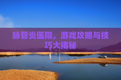脉管炎医院，游戏攻略与技巧大揭秘