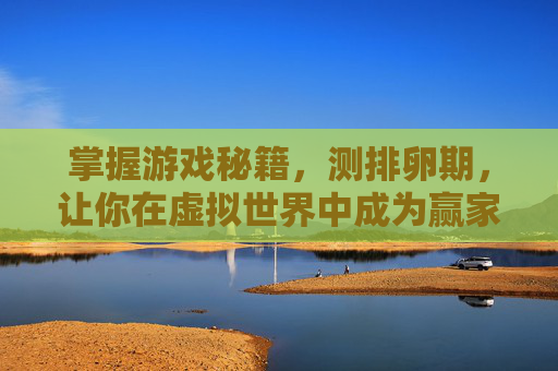 掌握游戏秘籍，测排卵期，让你在虚拟世界中成为赢家！