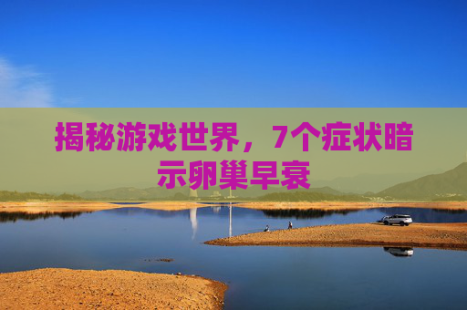 揭秘游戏世界，7个症状暗示卵巢早衰