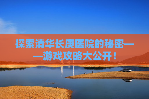 探索清华长庚医院的秘密——游戏攻略大公开！