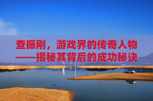 查振刚，游戏界的传奇人物——揭秘其背后的成功秘诀