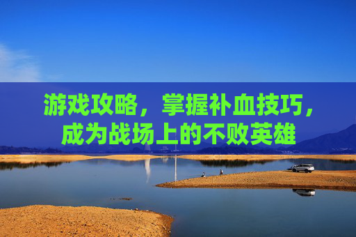 游戏攻略，掌握补血技巧，成为战场上的不败英雄