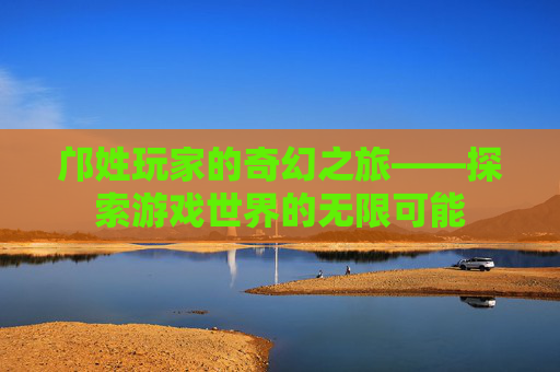 邝姓玩家的奇幻之旅——探索游戏世界的无限可能