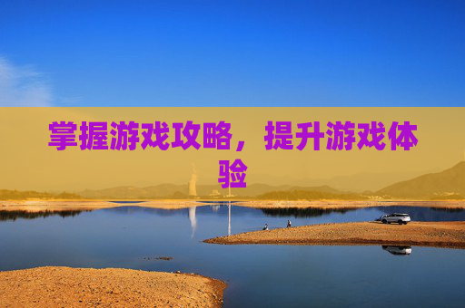 掌握游戏攻略，提升游戏体验