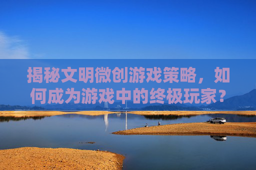 揭秘文明微创游戏策略，如何成为游戏中的终极玩家？