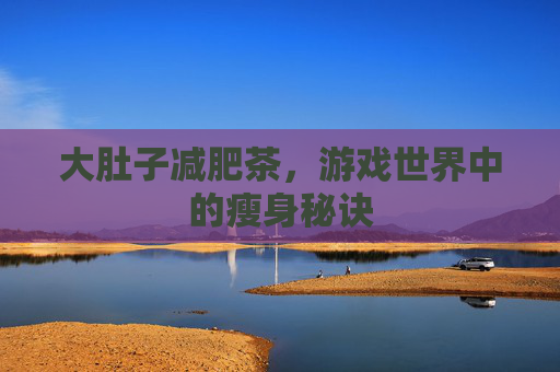 大肚子减肥茶，游戏世界中的瘦身秘诀