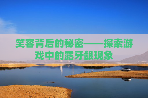 笑容背后的秘密——探索游戏中的露牙龈现象