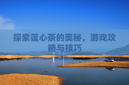探索莲心茶的奥秘，游戏攻略与技巧