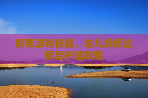 解锁游戏秘籍，幼儿急疹出疹后护理攻略