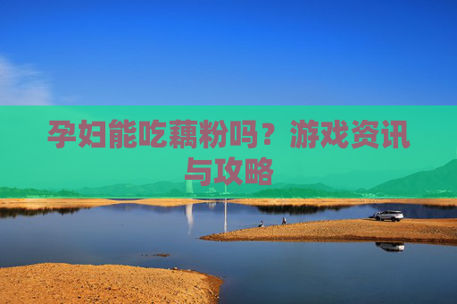 孕妇能吃藕粉吗？游戏资讯与攻略