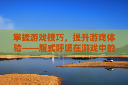 掌握游戏技巧，提升游戏体验——腹式呼吸在游戏中的应用