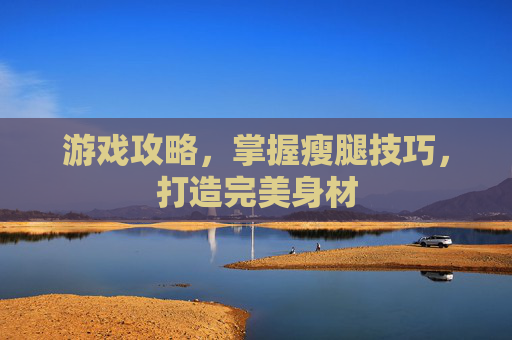 游戏攻略，掌握瘦腿技巧，打造完美身材