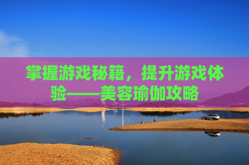 掌握游戏秘籍，提升游戏体验——美容瑜伽攻略