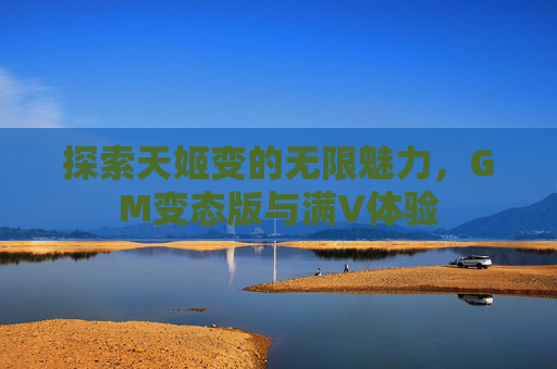探索天姬变的无限魅力,GM变态版与满V体验 探索天姬变的无限魅力,GM变态版与满V体验