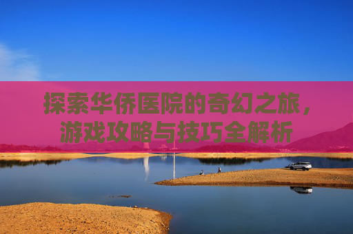 探索华侨医院的奇幻之旅，游戏攻略与技巧全解析