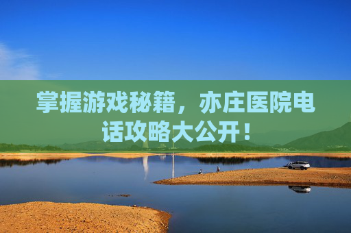 掌握游戏秘籍，亦庄医院电话攻略大公开！