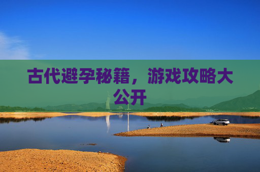 古代避孕秘籍，游戏攻略大公开