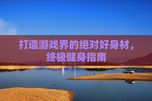 打造游戏界的绝对好身材，终极健身指南