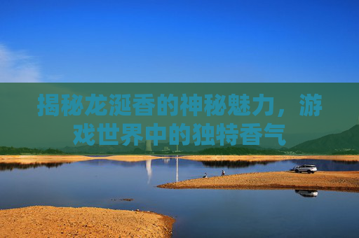 揭秘龙涎香的神秘魅力，游戏世界中的独特香气