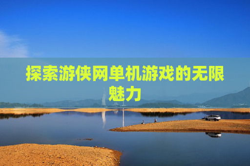 探索游侠网单机游戏的无限魅力 探索游侠网单机游戏的无限魅力