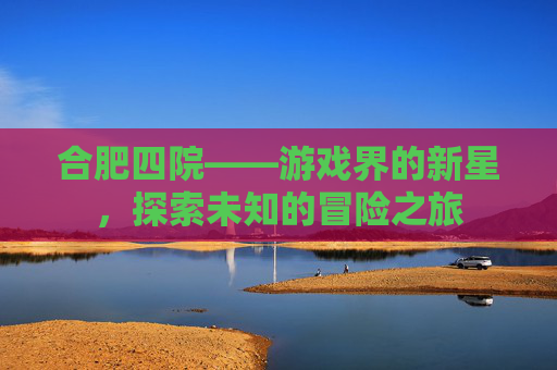 合肥四院——游戏界的新星，探索未知的冒险之旅