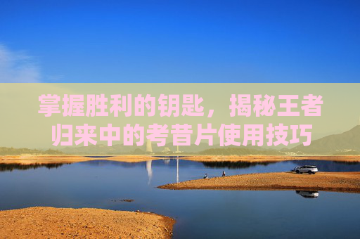 掌握胜利的钥匙，揭秘王者归来中的考昔片使用技巧