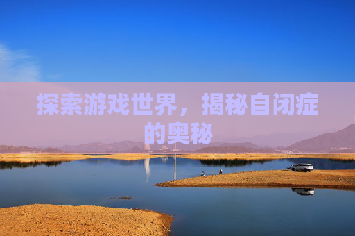 探索游戏世界，揭秘自闭症的奥秘
