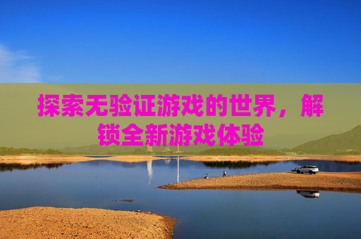 探索无验证游戏的世界,解锁全新游戏体验 探索无验证游戏的世界,解锁全新游戏体验