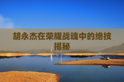 胡永杰在荣耀战魂中的绝技揭秘