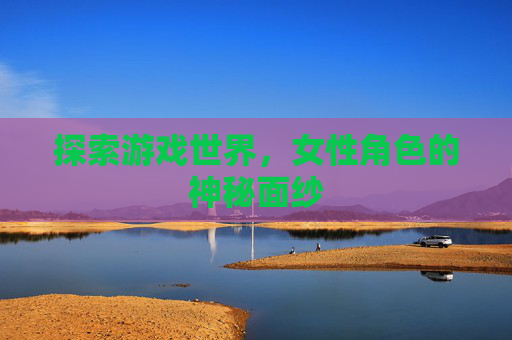 探索游戏世界，女性角色的神秘面纱