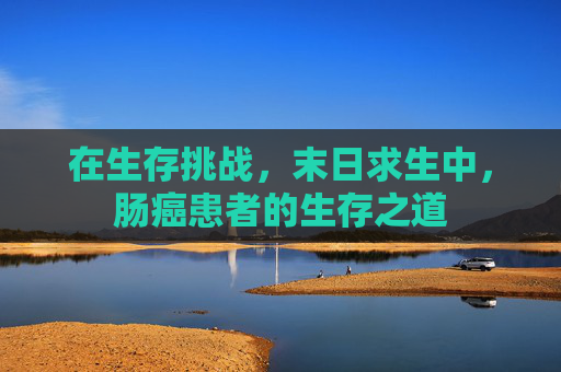 在生存挑战，末日求生中，肠癌患者的生存之道