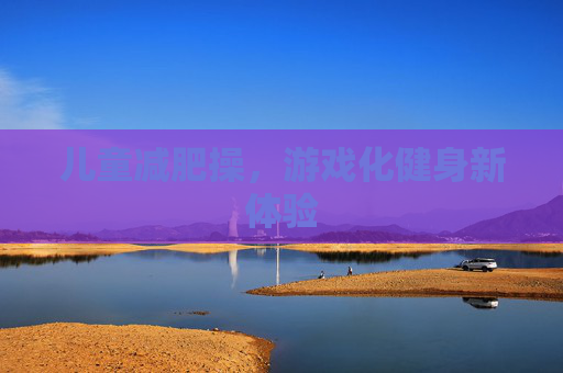 儿童减肥操，游戏化健身新体验