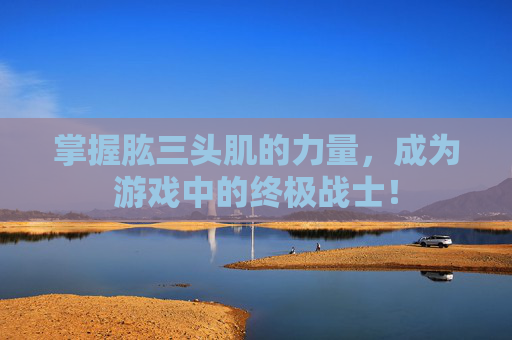 掌握肱三头肌的力量，成为游戏中的终极战士！