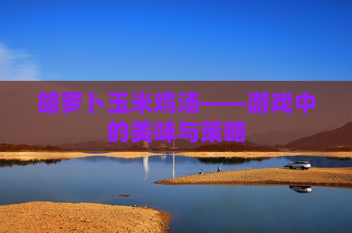 胡萝卜玉米鸡汤——游戏中的美味与策略
