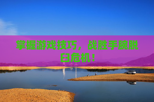 掌握游戏技巧，战胜手腕脱臼危机！