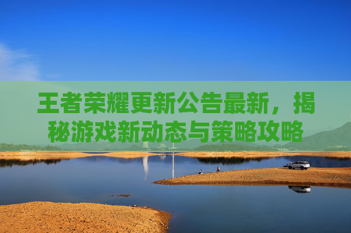王者荣耀更新公告最新,揭秘游戏新动态与策略攻略 王者荣耀更新公告最新,揭秘游戏新动态与策略攻略