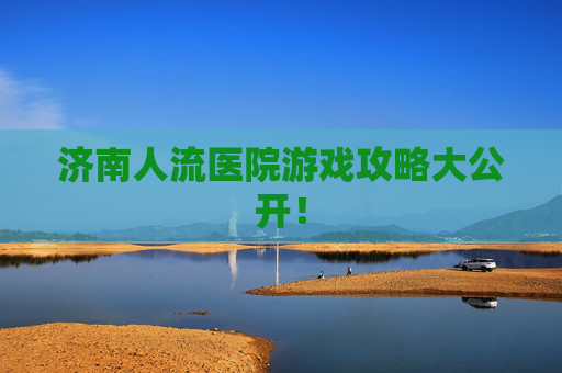 济南人流医院游戏攻略大公开！
