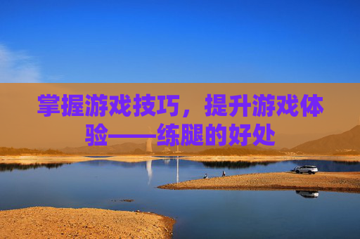 掌握游戏技巧，提升游戏体验——练腿的好处