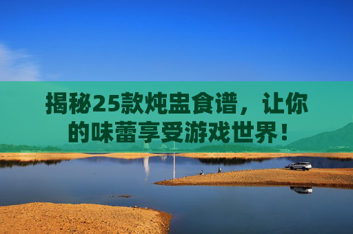 揭秘25款炖盅食谱，让你的味蕾享受游戏世界！