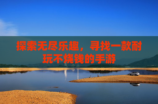 探索无尽乐趣,寻找一款耐玩不烧钱的手游 探索无尽乐趣,寻找一款耐玩不烧钱的手游