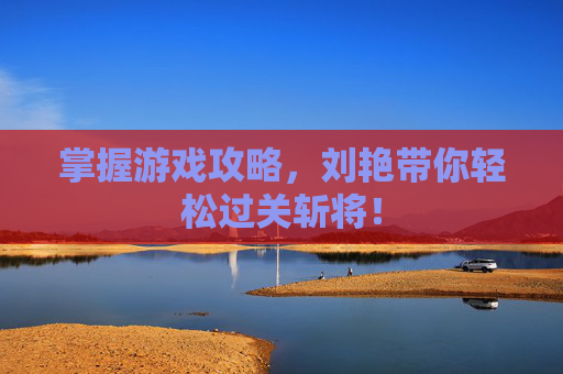 掌握游戏攻略，刘艳带你轻松过关斩将！