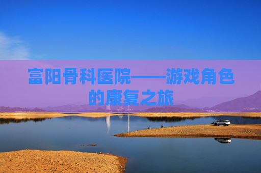 富阳骨科医院——游戏角色的康复之旅