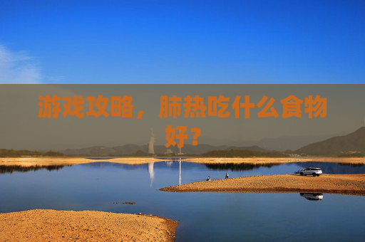 游戏攻略，肺热吃什么食物好？