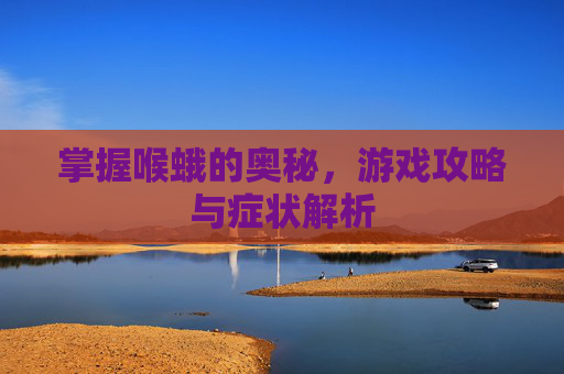 掌握喉蛾的奥秘,游戏攻略与症状解析 掌握喉蛾的奥秘,游戏攻略与症状解析